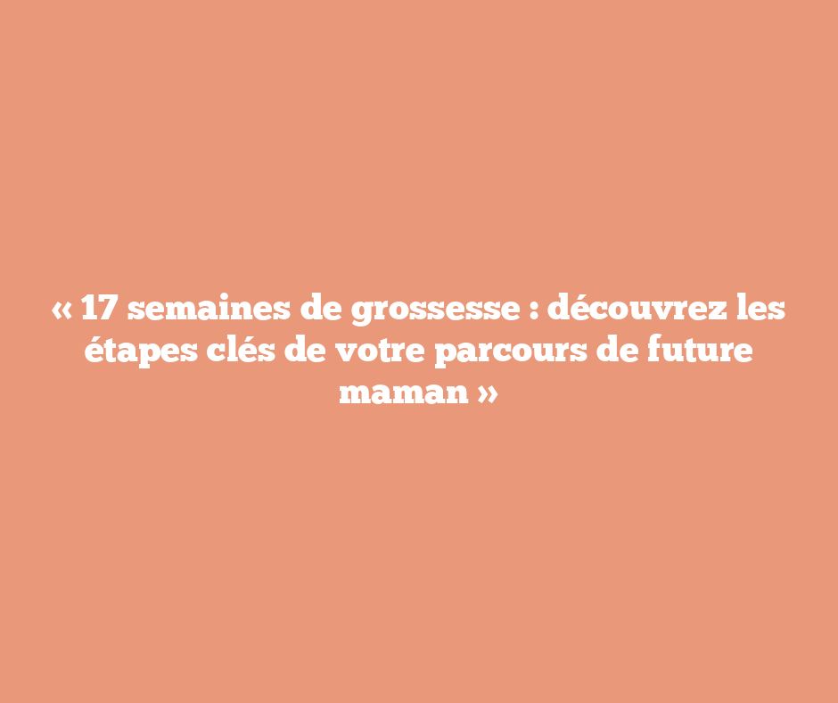 « 17 semaines de grossesse : découvrez les étapes clés de votre parcours de future maman »